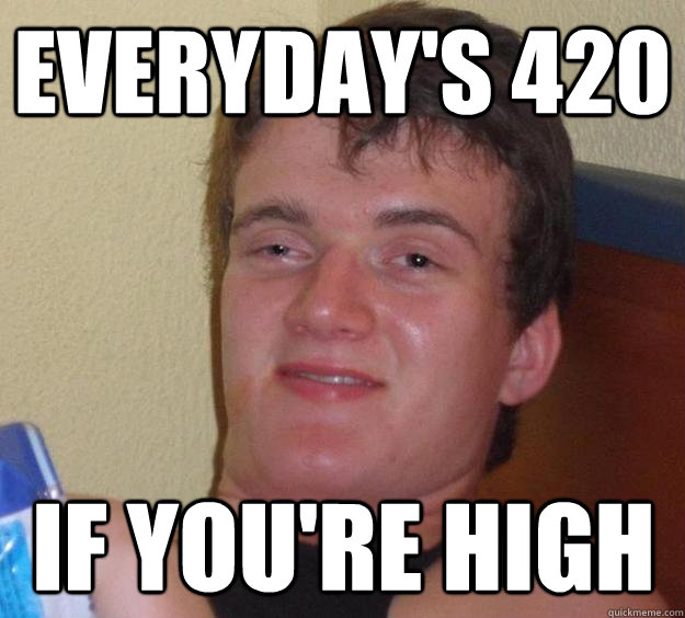 Everyday's 420 If you're high  10 Guy