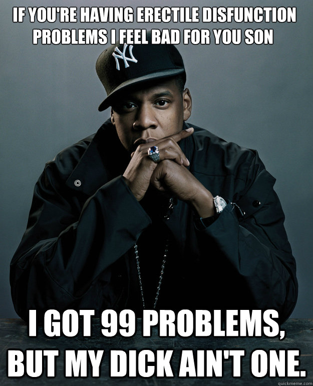  If you're having erectile disfunction problems I feel bad for you son  I got 99 problems, but my dick ain't one.  Jay-Z 99 Problems