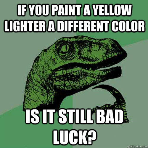 if you paint a yellow lighter a different color  is it still bad luck? - if you paint a yellow lighter a different color  is it still bad luck?  Philosoraptor