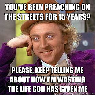 You've been preaching on the streets for 15 years? Please, keep telling me about how I'm wasting the life God has given me - You've been preaching on the streets for 15 years? Please, keep telling me about how I'm wasting the life God has given me  Condescending Wonka