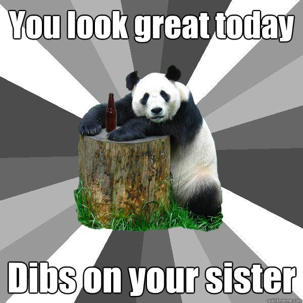 You look great today Dibs on your sister  Pickup-Line Panda