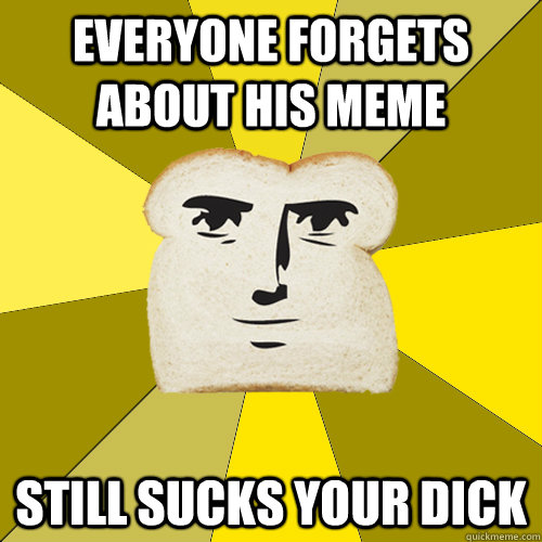 Everyone forgets about his meme still sucks your dick  Breadfriend