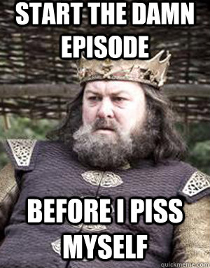 start the damn episode before i piss myself  King robert baratheon