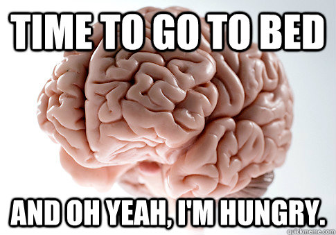 Time to go to bed and oh yeah, I'm hungry.   Scumbag Brain