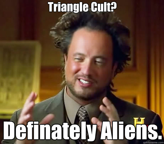 Triangle Cult? Definately Aliens.  Ancient Aliens