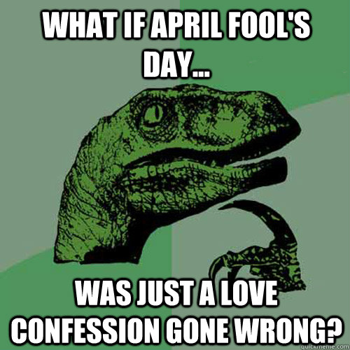 What if April Fool's day... was just a love confession gone wrong?  Philosoraptor