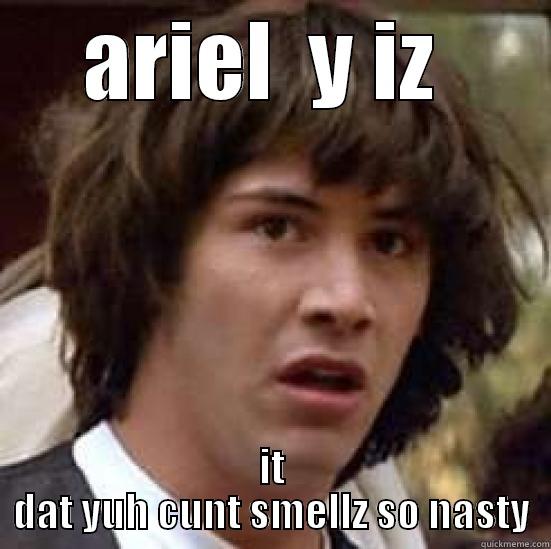 y r u so nasty - ARIEL  Y IZ  IT DAT YUH CUNT SMELLZ SO NASTY conspiracy keanu