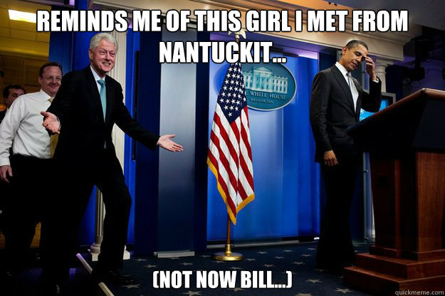 Reminds me of this girl I met from Nantuckit... (not now bill...)  90s were better Clinton