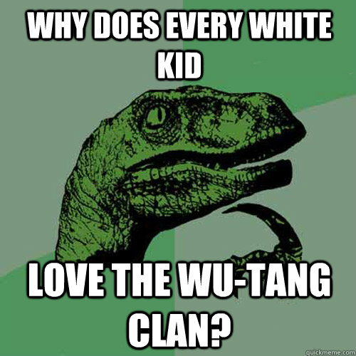 Why does every white kid love the wu-tang clan? - Why does every white kid love the wu-tang clan?  Philosoraptor