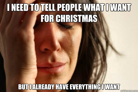 I need to tell people what I want for christmas But i already have everything i want  First World Problems