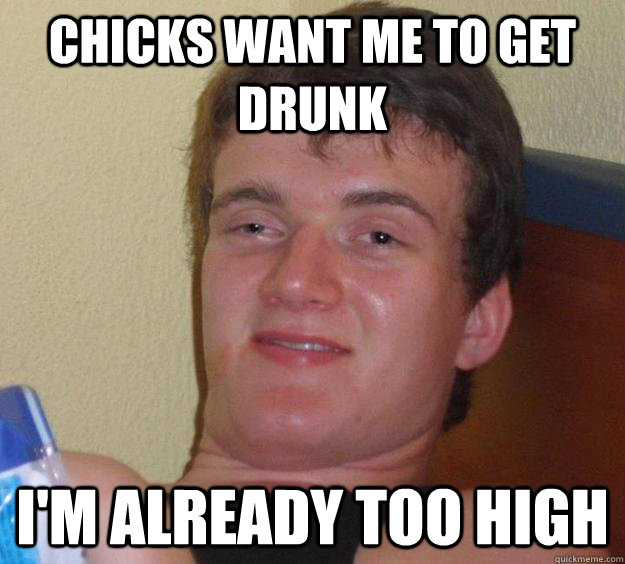 Chicks want me to get drunk I'm already too high  10 Guy