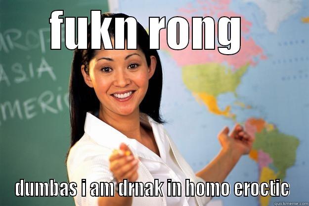 FUKN RONG  DUMBAS I AM DRNAK IN HOMO EROCTIC Unhelpful High School Teacher