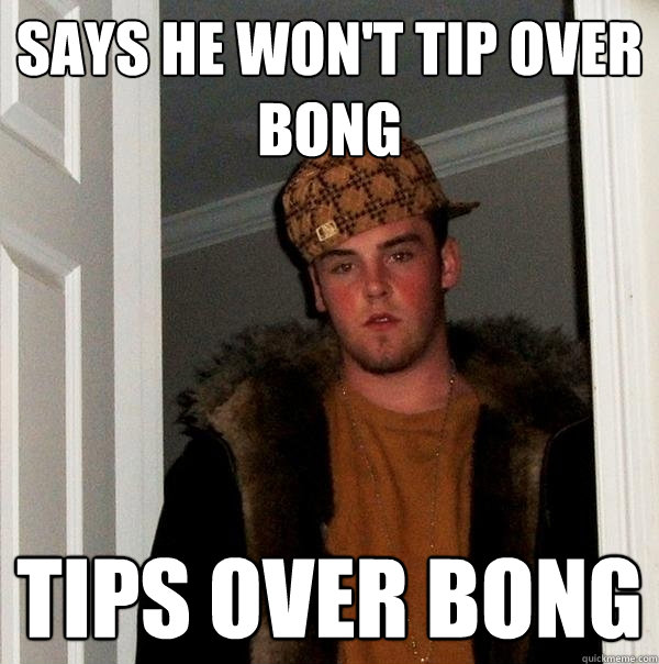 Says he won't tip over bong Tips over bong - Says he won't tip over bong Tips over bong  Scumbag Steve