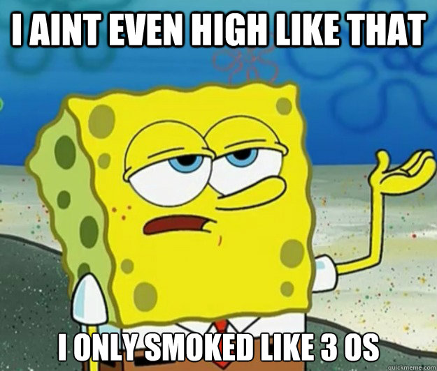 i aint even high like that i only smoked like 3 os  Tough Spongebob