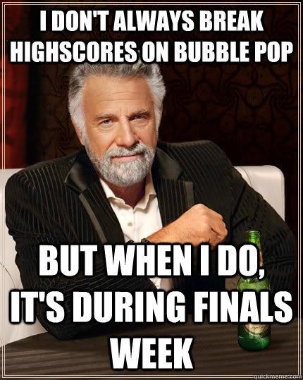 I don't always break highscores on Bubble pop But when I do, it's during finals week  The Most Interesting Man In The World