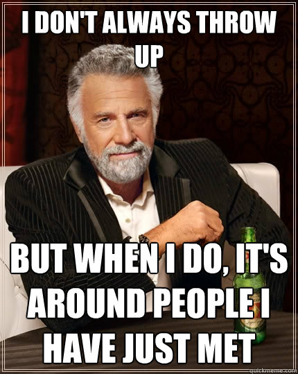 I don't always throw up But when I do, it's around people I have just met - I don't always throw up But when I do, it's around people I have just met  The Most Interesting Man In The World