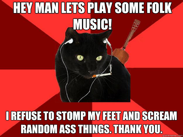 Hey man lets play some folk music! I refuse to stomp my feet and scream random ass things. Thank you.  Berklee Cat