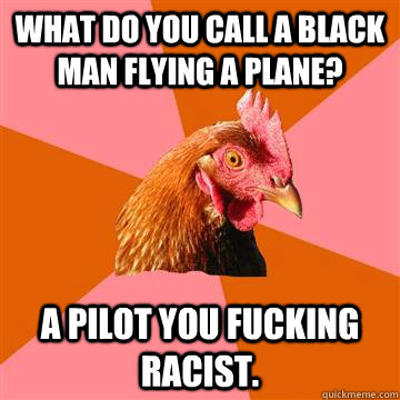 What do you call a black man flying a plane? A pilot you fucking racist.  Anti-Joke Chicken