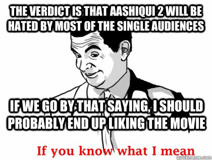 the verdict is that aashiqui 2 will be hated by most of the single audiences if we go by that saying, i should probably end up liking the movie - the verdict is that aashiqui 2 will be hated by most of the single audiences if we go by that saying, i should probably end up liking the movie  if you know what i mean