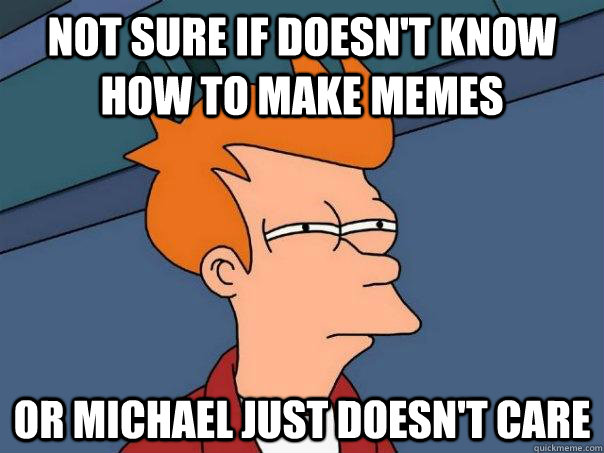 Not sure if doesn't know how to make memes or Michael just doesn't care  Futurama Fry