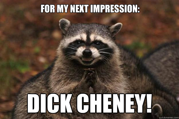 For my next impression: Dick cheney! - For my next impression: Dick cheney!  Evil Plotting Raccoon