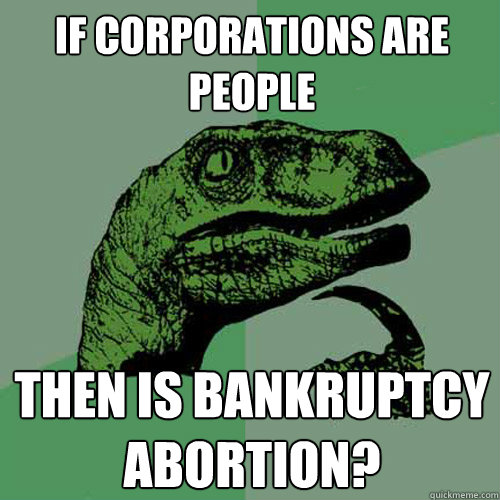 If corporations are people  Then is bankruptcy abortion?   Philosoraptor