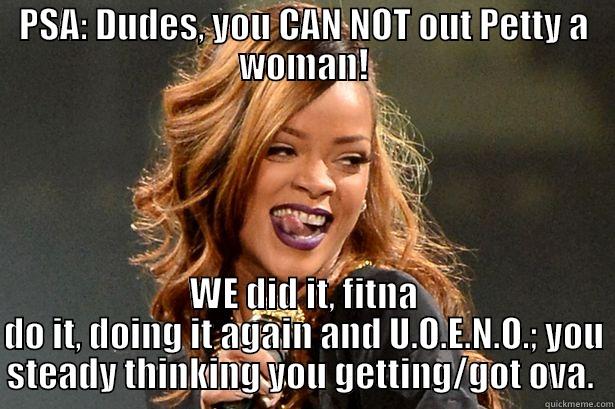 Petty Women - PSA: DUDES, YOU CAN NOT OUT PETTY A WOMAN! WE DID IT, FITNA DO IT, DOING IT AGAIN AND U.O.E.N.O.; YOU STEADY THINKING YOU GETTING/GOT OVA.  Misc