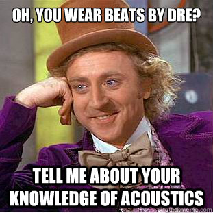 Oh, you wear beats by dre? tell me about your knowledge of acoustics  Condescending Wonka