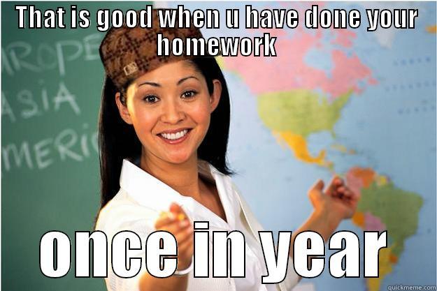 something in school - THAT IS GOOD WHEN U HAVE DONE YOUR HOMEWORK ONCE IN YEAR Scumbag Teacher