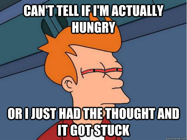 Can't tell if I'm actually hungry  Or I just had the thought and it got stuck - Can't tell if I'm actually hungry  Or I just had the thought and it got stuck  High Fry