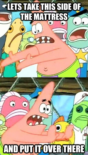 Lets take this side of the mattress and put it over there  Push it somewhere else Patrick