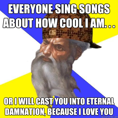 Everyone sing songs about how cool I am. . .  Or I will cast you into eternal damnation, because I love you  Scumbag God is an SBF