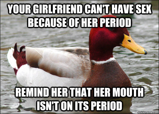 your girlfriend can't have sex because of her period remind her that her mouth isn't on its period  Malicious Advice Mallard