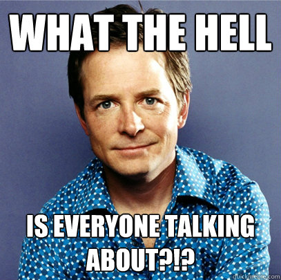WHAT THE HELL IS EVERYONE TALKING ABOUT?!? - WHAT THE HELL IS EVERYONE TALKING ABOUT?!?  Awesome Michael J Fox