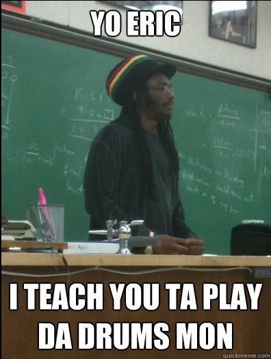 yo eric I teach you ta play da drums mon - yo eric I teach you ta play da drums mon  Rasta Science Teacher