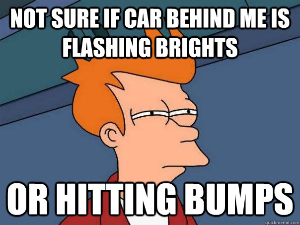 not sure if car behind me is flashing brights or hitting bumps - not sure if car behind me is flashing brights or hitting bumps  Futurama Fry