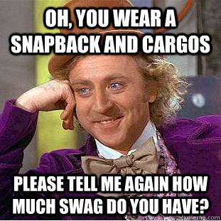 Oh, you wear a snapback and cargos Please tell me again how much swag do you have?  Condescending Wonka