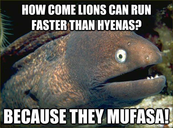 How come lions can run faster than hyenas? Because they Mufasa!  Bad Joke Eel