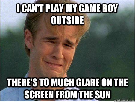 I can't play my Game Boy outside there's to much glare on the screen from the sun  1990s Problems