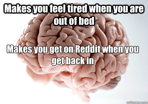 Makes you feel tired when you are out of bed 

Makes you get on Reddit when you get back in  Scumbag Brain