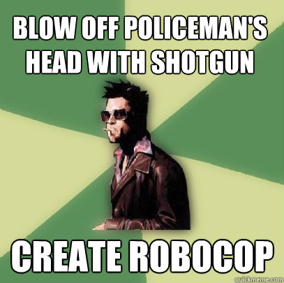 blow off policeman's head with shotgun
 create robocop  Helpful Tyler Durden