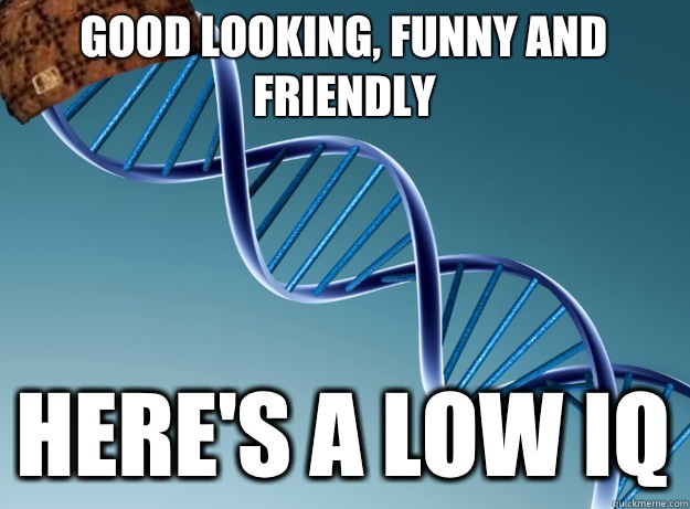 Good looking, funny and friendly  Here's a low iq - Good looking, funny and friendly  Here's a low iq  Scumbag Genetics