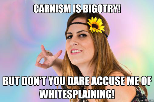 Carnism is bigotry! But don't you dare accuse me of whitesplaining!  