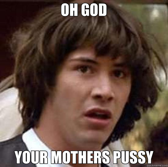 OH GOD YOUR MOTHERS PUSSY  conspiracy keanu