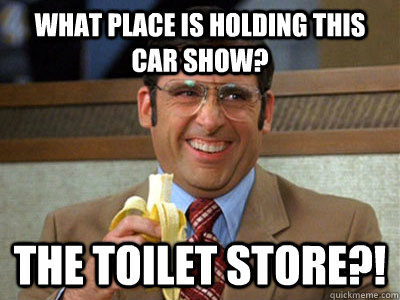 What place is holding this car show? The Toilet Store?! - What place is holding this car show? The Toilet Store?!  Toilet store meme