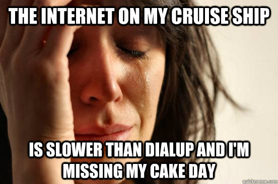 the internet on my cruise ship is slower than dialup and I'm missing my cake day  First World Problems