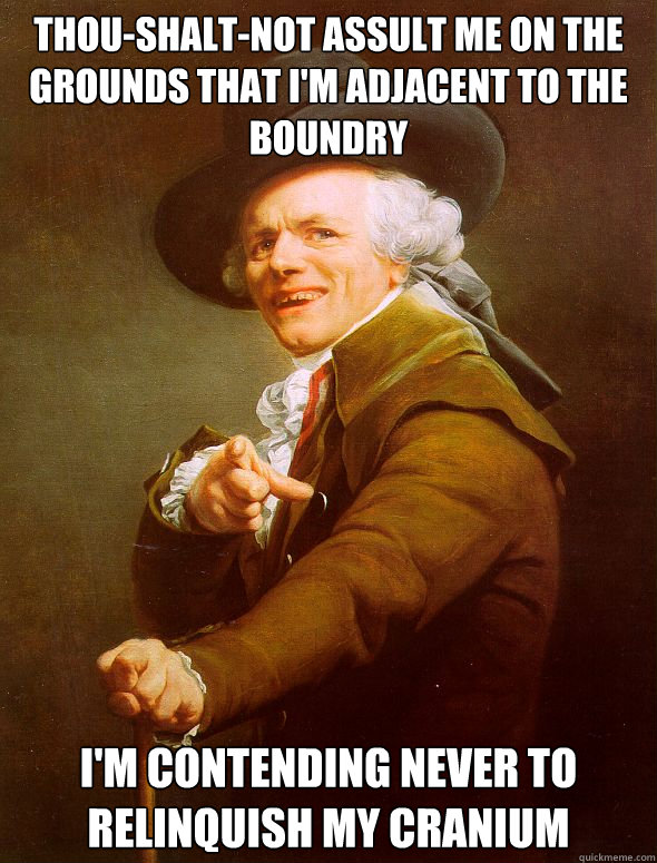 thou-shalt-not assult me on the grounds that I'm adjacent to the boundry
 I'm contending never to relinquish my cranium  Joseph Ducreux