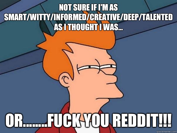 Not sure if I'm as smart/witty/informed/creative/deep/talented as I thought I was... Or........FUCK YOU REDDIT!!! - Not sure if I'm as smart/witty/informed/creative/deep/talented as I thought I was... Or........FUCK YOU REDDIT!!!  Futurama Fry