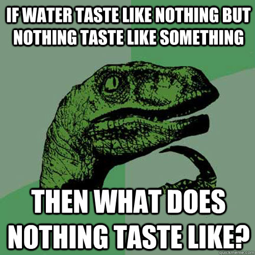 If water taste like nothing but nothing taste like something then what does nothing taste like? - If water taste like nothing but nothing taste like something then what does nothing taste like?  Philosoraptor