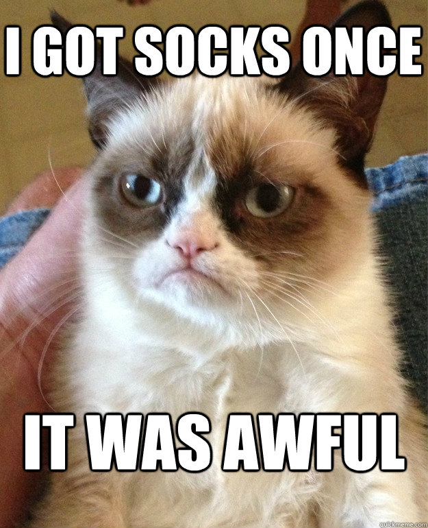 I got socks once it was awful  Grumpy Cat